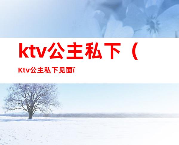 ktv公主私下（Ktv公主私下见面）