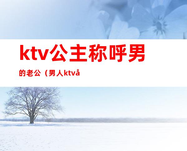 ktv公主称呼男的老公（男人ktv叫公主）