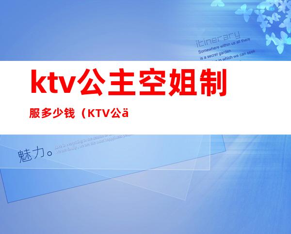 ktv公主空姐制服多少钱（KTV公主多少钱一位）