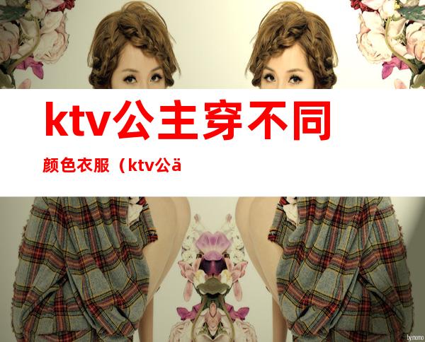 ktv公主穿不同颜色衣服（ktv公主穿的是工作服吗）