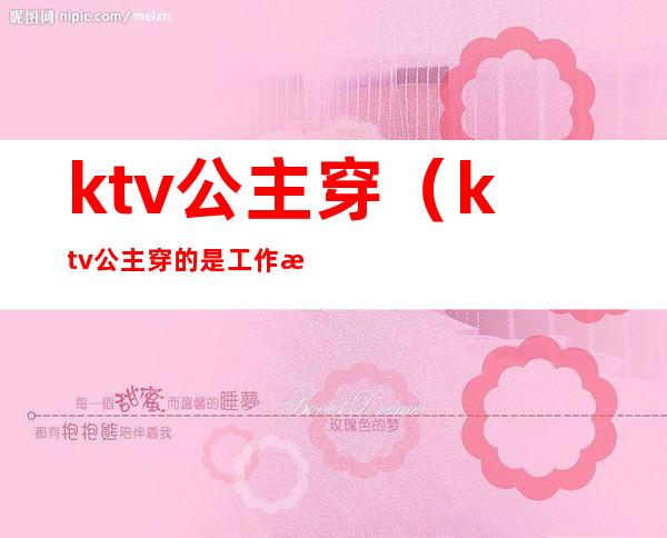 ktv公主穿（ktv公主穿的是工作服吗）