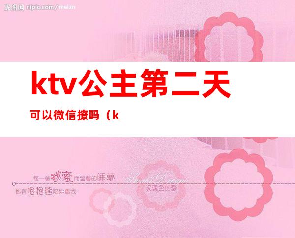 ktv公主第二天可以微信撩吗（ktv公主主动给我发微信）