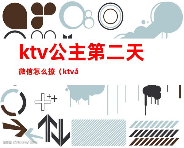 ktv公主第二天微信怎么撩（ktv公主每天和我联系微信）