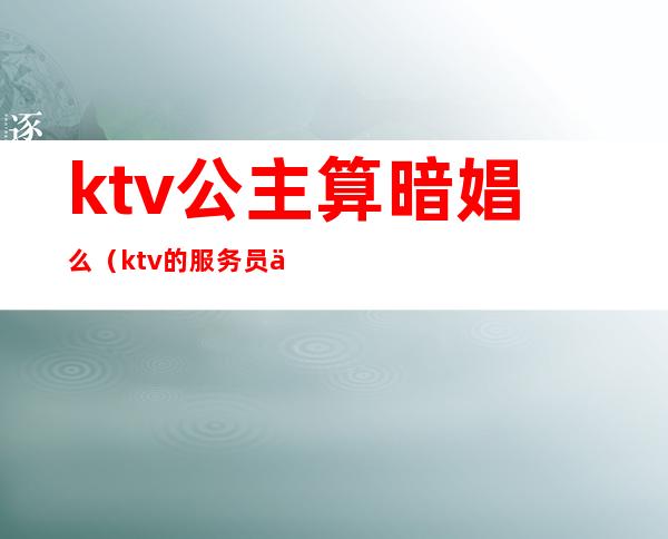 ktv公主算暗娼么（ktv的服务员为什么叫公主）