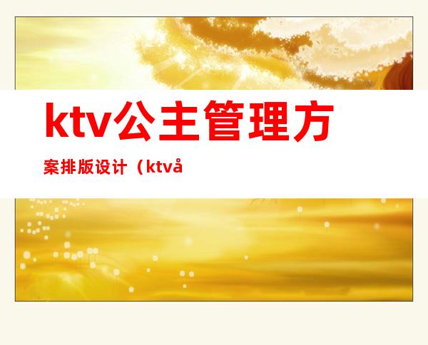 ktv公主管理方案排版设计（ktv包房公主的总结怎么写）