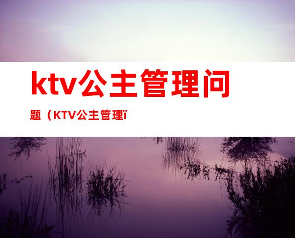 ktv公主管理问题（KTV公主管理）