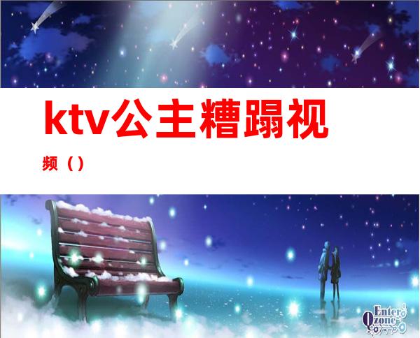 ktv公主糟蹋视频（）