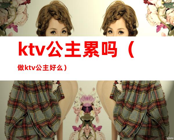 ktv公主累吗（做ktv公主好么）