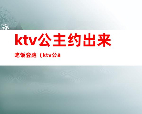 ktv公主约出来吃饭套路（ktv公主套路我）