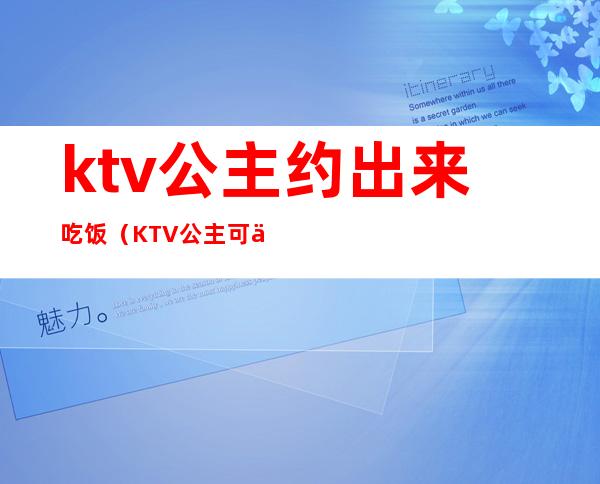 ktv公主约出来吃饭（KTV公主可以约出来吗）