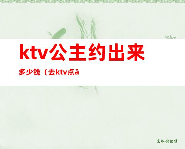 ktv公主约出来多少钱（去ktv点个公主多少钱）