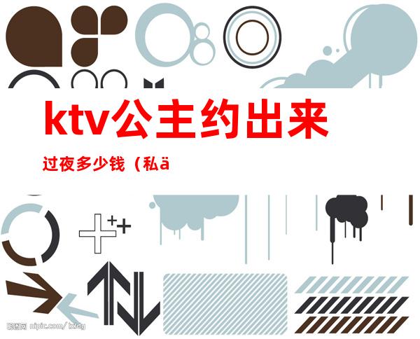 ktv公主约出来过夜多少钱（私下约ktv公主得多少钱）