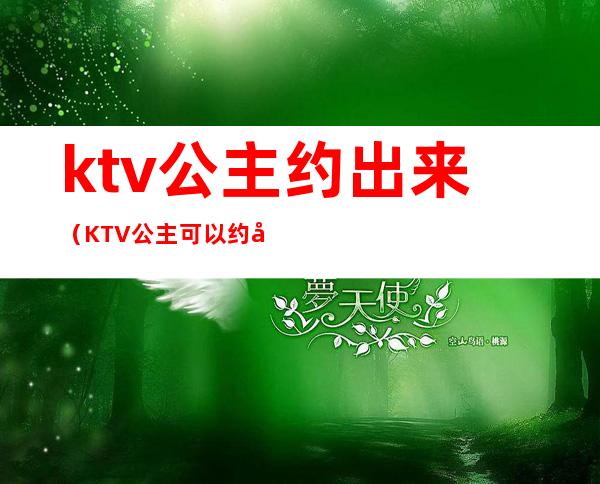 ktv公主约出来（KTV公主可以约出来吗）