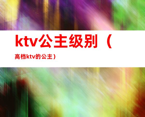 ktv公主级别（高档ktv的公主）