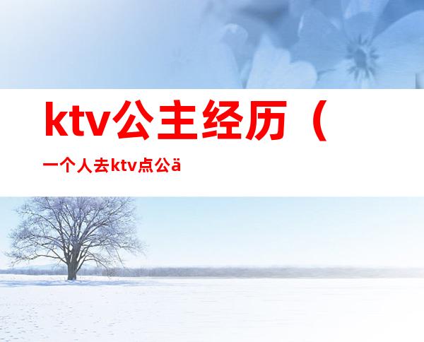 ktv公主经历（一个人去ktv点公主经历）