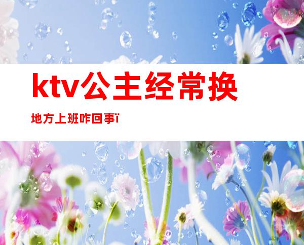 ktv公主经常换地方上班咋回事（）