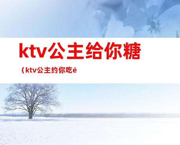 ktv公主给你糖（ktv公主约你吃饭）