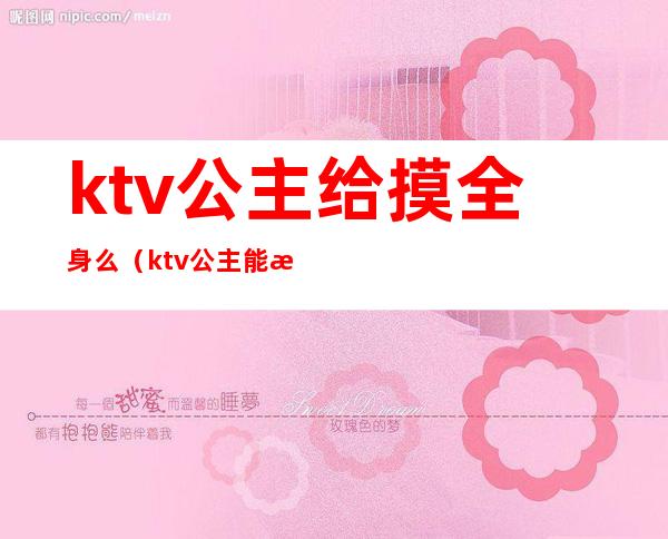 ktv公主给摸全身么（ktv公主能摸屁股吗）