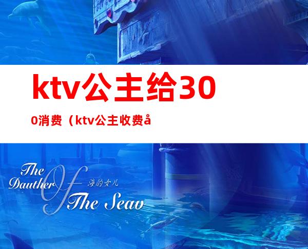 ktv公主给300消费（ktv公主收费多少）