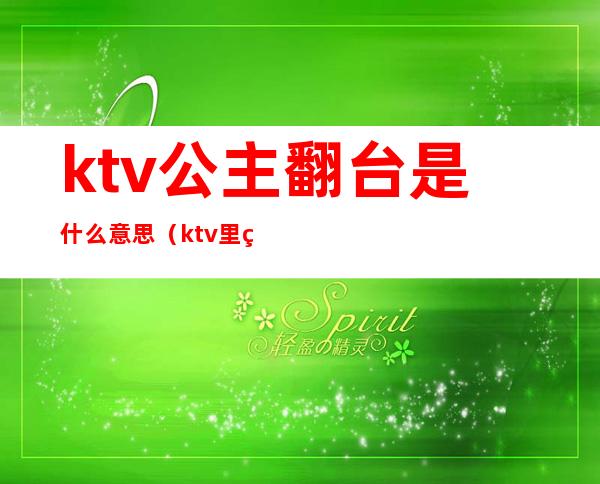 ktv公主翻台是什么意思（ktv里的公主翻台是什么意思）