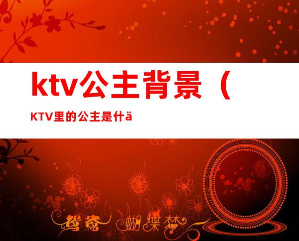 ktv公主背景（KTV里的公主是什么）