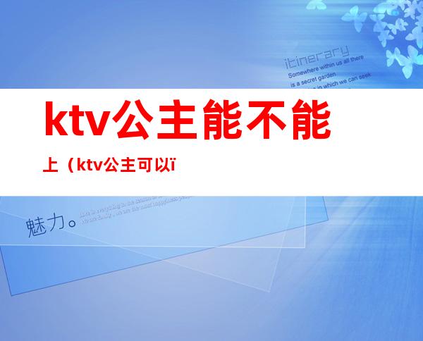 ktv公主能不能上（ktv公主可以）