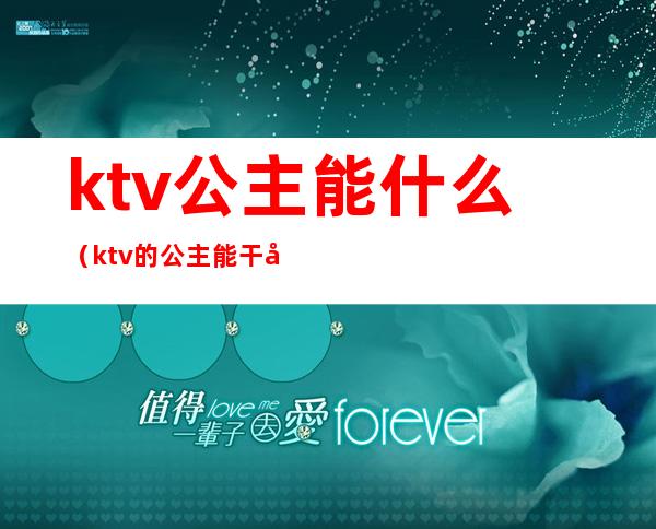 ktv公主能什么（ktv的公主能干嘛）