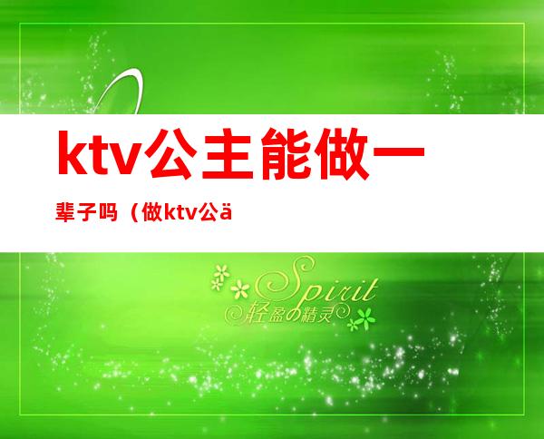 ktv公主能做一辈子吗（做ktv公主好么）