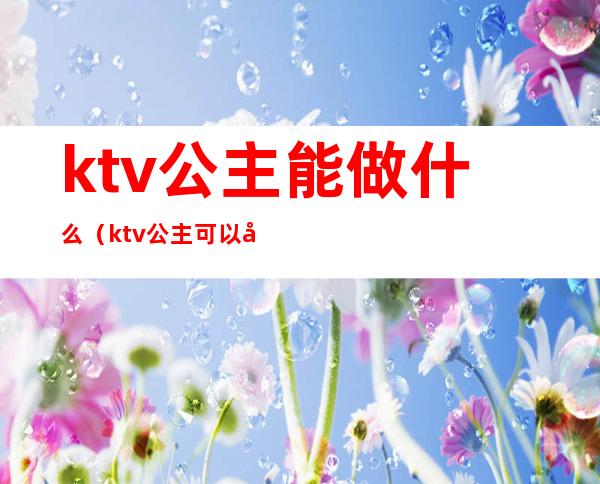 ktv公主能做什么（ktv公主可以做什么）