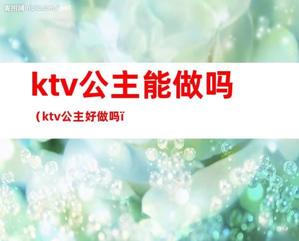 ktv公主能做吗（ktv公主好做吗）