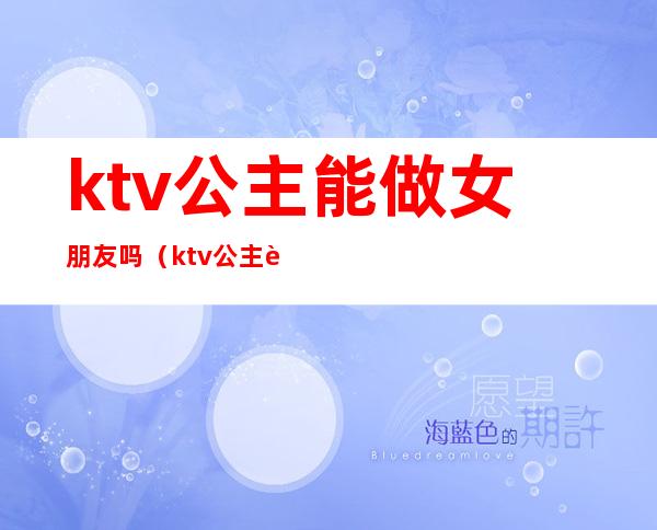 ktv公主能做女朋友吗（ktv公主能做女朋友吗知乎）