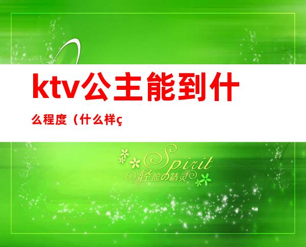 ktv公主能到什么程度（什么样的ktv才有公主）