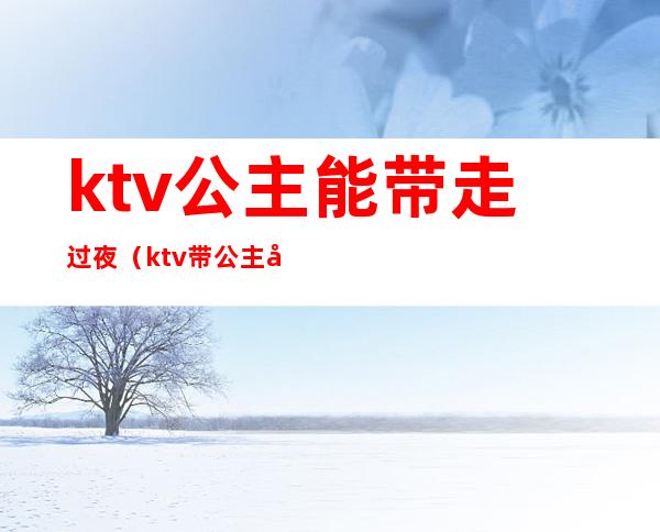 ktv公主能带走过夜（ktv带公主出去）