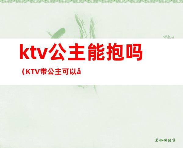 ktv公主能抱吗（KTV带公主可以吗）