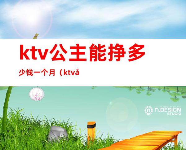 ktv公主能挣多少钱一个月（ktv公主挣钱吗）