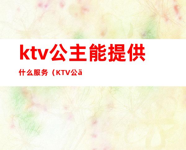 ktv公主能提供什么服务（KTV公主服务项目）