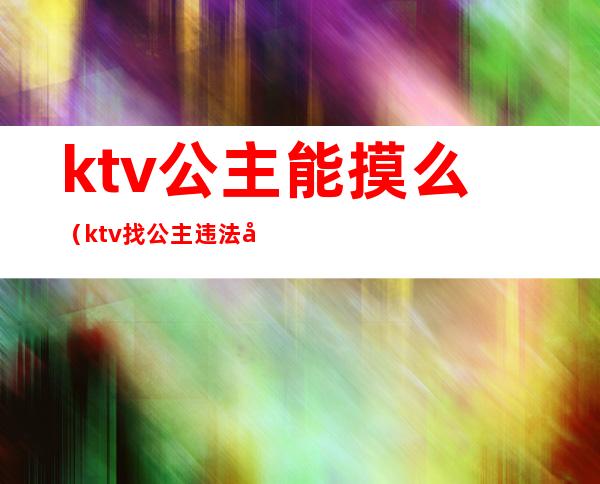 ktv公主能摸么（ktv找公主违法吗）