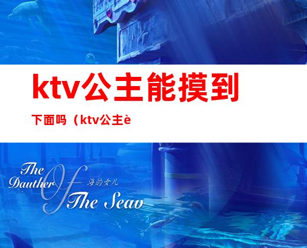 ktv公主能摸到下面吗（ktv公主能摸到下面吗）