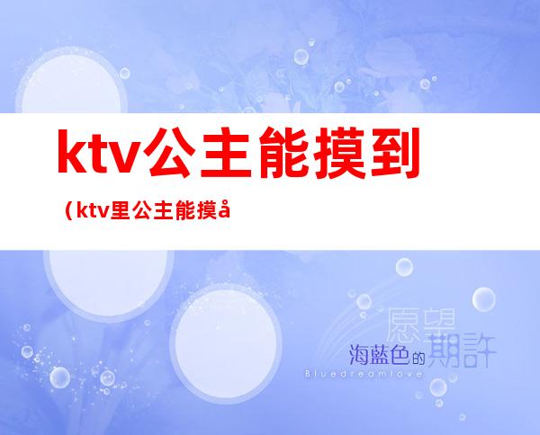 ktv公主能摸到（ktv里公主能摸到什么程度）