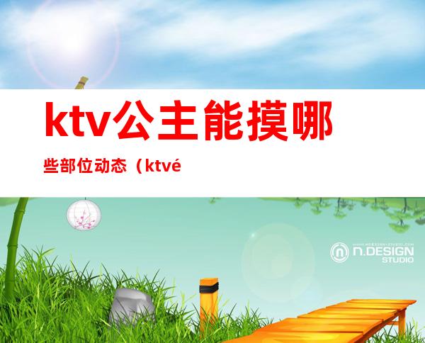 ktv公主能摸哪些部位动态（ktv里的公主能摸哪儿些部位）