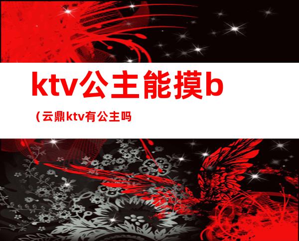 ktv公主能摸b（云鼎ktv有公主吗）