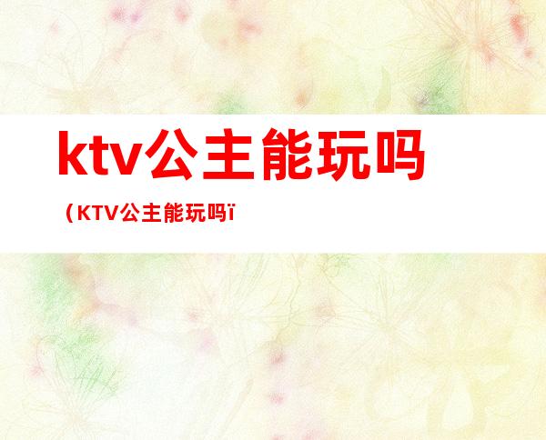 ktv公主能玩吗（KTV公主能玩吗）