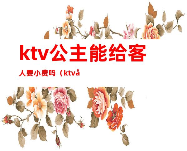 ktv公主能给客人要小费吗（ktv公主需要给小费吗）