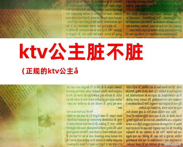 ktv公主脏不脏（正规的ktv公主好做吗）