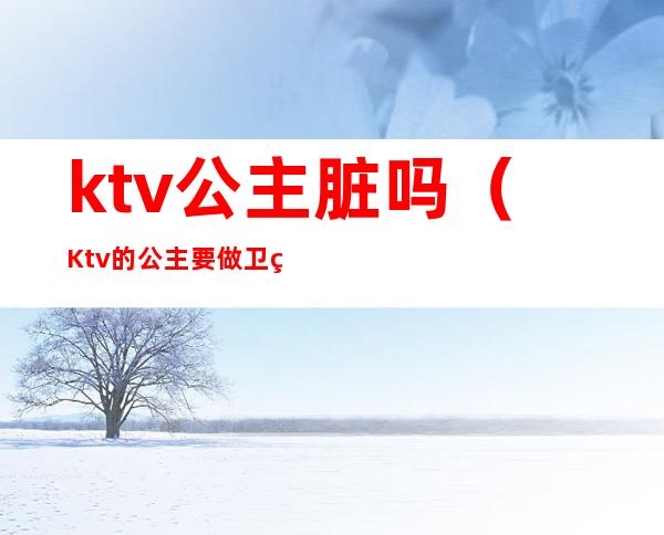 ktv公主脏吗（Ktv的公主要做卫生吗）