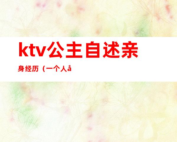 ktv公主自述亲身经历(一个人去ktv点公主经历)