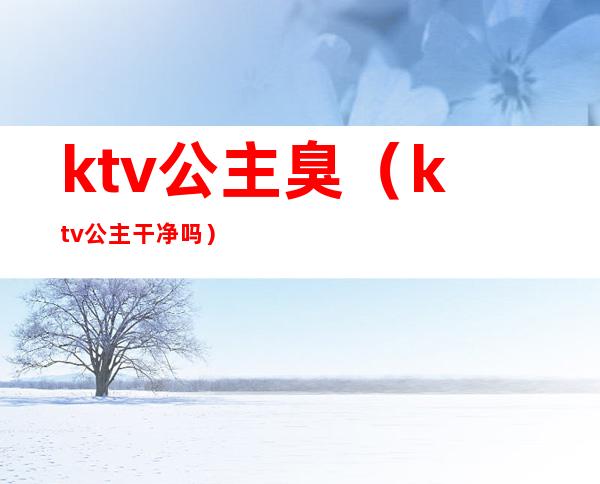 ktv公主臭（ktv公主干净吗?）