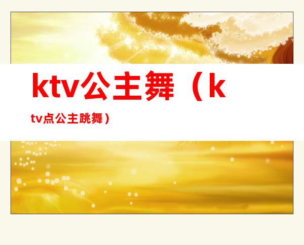 ktv公主舞（ktv点公主跳舞）