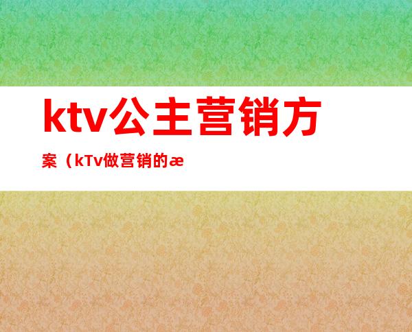 ktv公主营销方案（kTv做营销的是公主吗）