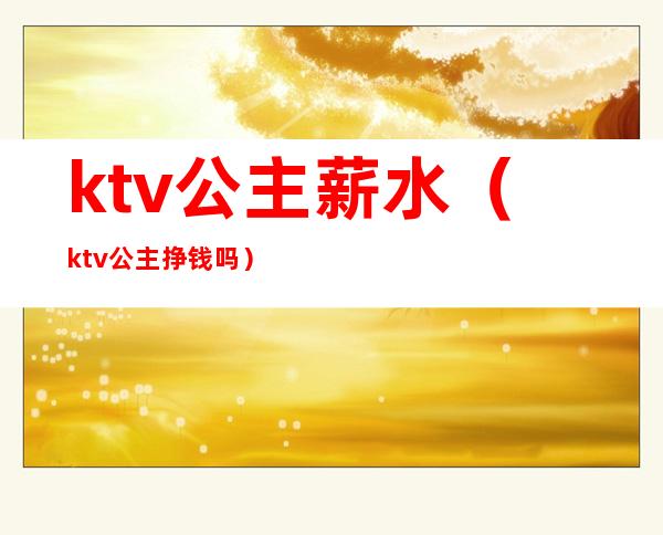 ktv公主薪水（ktv公主挣钱吗）